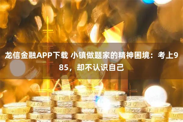 龙信金融APP下载 小镇做题家的精神困境：考上985，却不认识自己