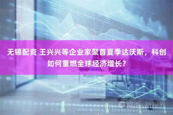 无锡配资 王兴兴等企业家聚首夏季达沃斯，科创如何重燃全球经济增长？
