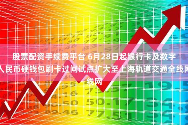股票配资手续费平台 6月28日起银行卡及数字人民币硬钱包刷卡过闸试点扩大至上海轨道交通全线网