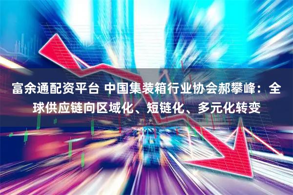 富余通配资平台 中国集装箱行业协会郝攀峰：全球供应链向区域化、短链化、多元化转变
