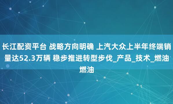 长江配资平台 战略方向明确 上汽大众上半年终端销量达52.3万辆 稳步推进转型步伐_产品_技术_燃油