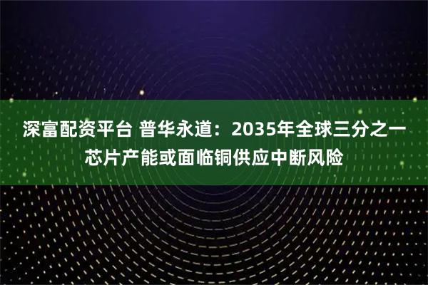 深富配资平台 普华永道：2035年全球三分之一芯片产能或面临铜供应中断风险
