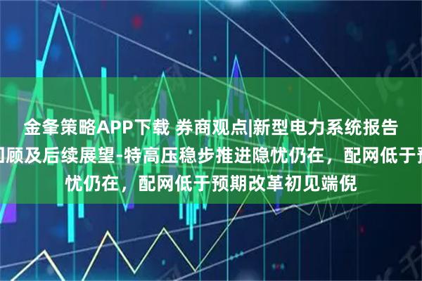 金夆策略APP下载 券商观点|新型电力系统报告之四：电网发展回顾及后续展望-特高压稳步推进隐忧仍在，配网低于预期改革初见端倪
