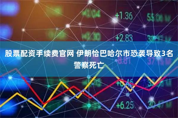 股票配资手续费官网 伊朗恰巴哈尔市恐袭导致3名警察死亡