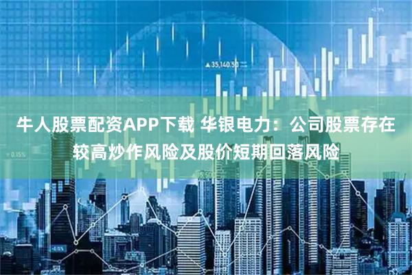 牛人股票配资APP下载 华银电力：公司股票存在较高炒作风险及股价短期回落风险