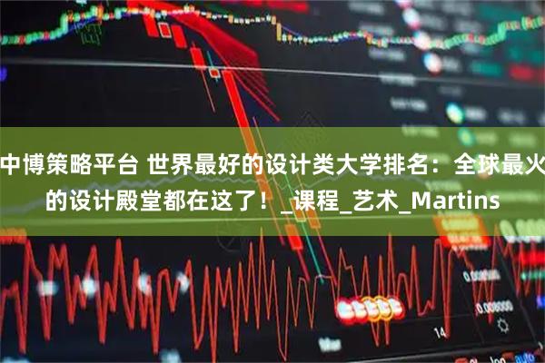 中博策略平台 世界最好的设计类大学排名：全球最火的设计殿堂都在这了！_课程_艺术_Martins