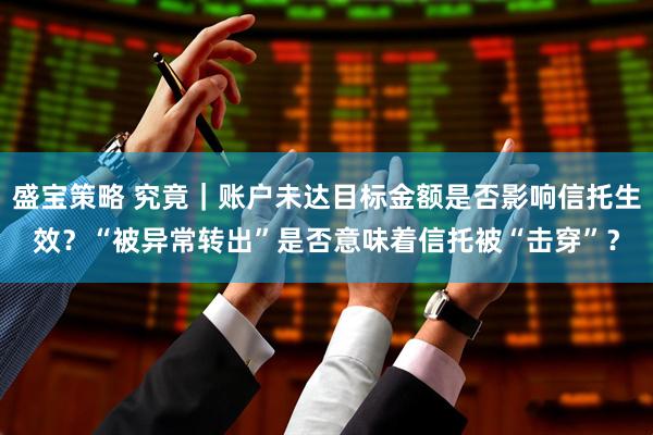 盛宝策略 究竟｜账户未达目标金额是否影响信托生效？“被异常转出”是否意味着信托被“击穿”？