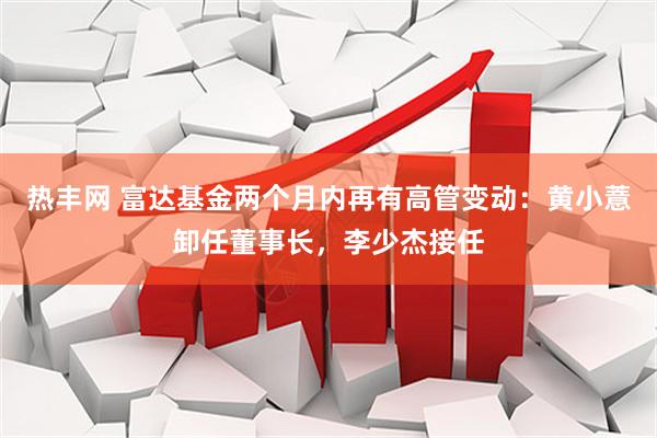 热丰网 富达基金两个月内再有高管变动：黄小薏卸任董事长，李少杰接任
