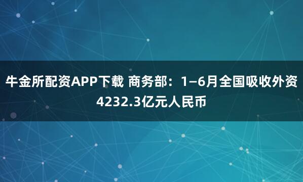 牛金所配资APP下载 商务部：1—6月全国吸收外资4232.3亿元人民币