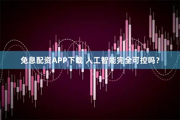 免息配资APP下载 人工智能完全可控吗？