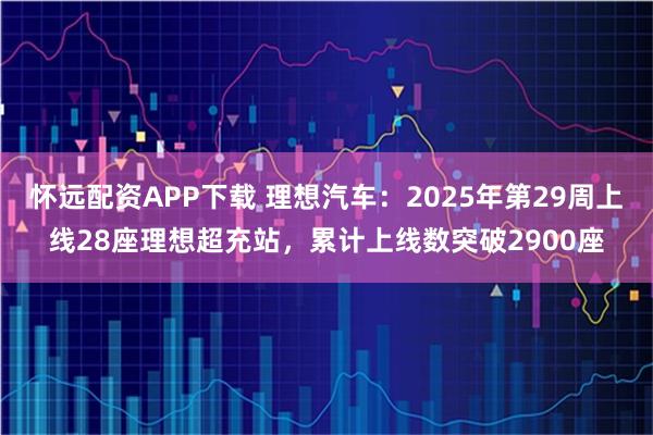 怀远配资APP下载 理想汽车：2025年第29周上线28座理想超充站，累计上线数突破2900座