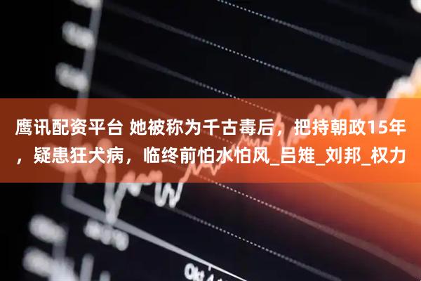 鹰讯配资平台 她被称为千古毒后，把持朝政15年，疑患狂犬病，临终前怕水怕风_吕雉_刘邦_权力