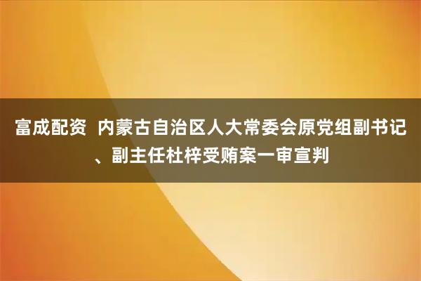 富成配资  内蒙古自治区人大常委会原党组副书记、副主任杜梓受贿案一审宣判