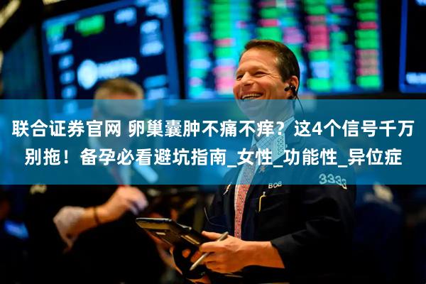 联合证券官网 卵巢囊肿不痛不痒？这4个信号千万别拖！备孕必看避坑指南_女性_功能性_异位症