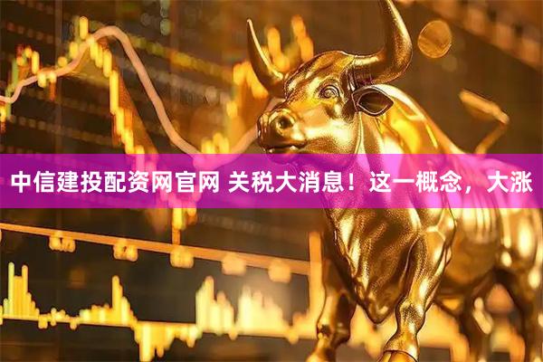 中信建投配资网官网 关税大消息！这一概念，大涨