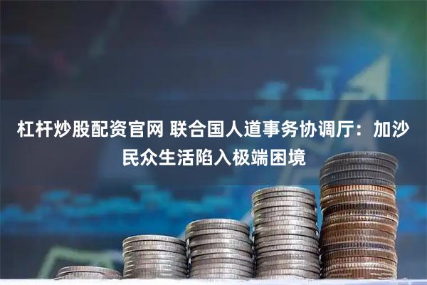 杠杆炒股配资官网 联合国人道事务协调厅：加沙民众生活陷入极端困境