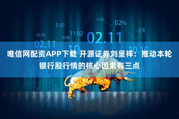 唯信网配资APP下载 开源证券刘呈祥：推动本轮银行股行情的核心因素有三点