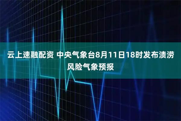 云上速融配资 中央气象台8月11日18时发布渍涝风险气象预报