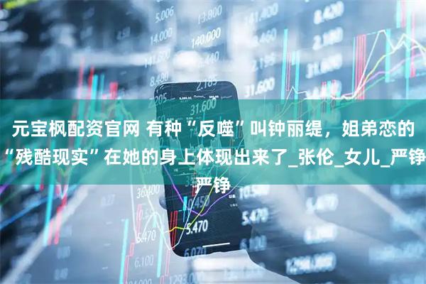 元宝枫配资官网 有种“反噬”叫钟丽缇，姐弟恋的“残酷现实”在她的身上体现出来了_张伦_女儿_严铮