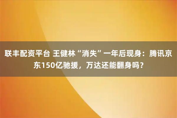 联丰配资平台 王健林“消失”一年后现身：腾讯京东150亿驰援，万达还能翻身吗？