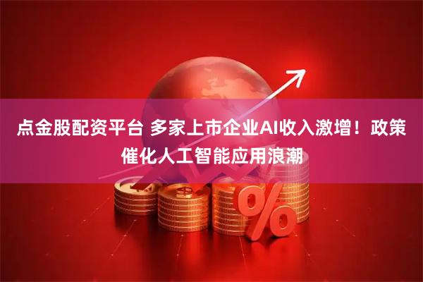 点金股配资平台 多家上市企业AI收入激增！政策催化人工智能应用浪潮