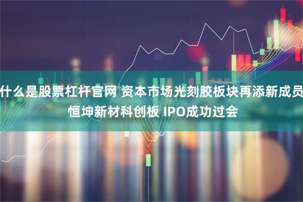 什么是股票杠杆官网 资本市场光刻胶板块再添新成员 恒坤新材科创板 IPO成功过会