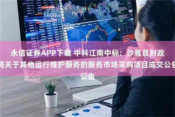 永信证券APP下载 中科江南中标：沙雅县财政局关于其他运行维护服务的服务市场采购项目成交公告