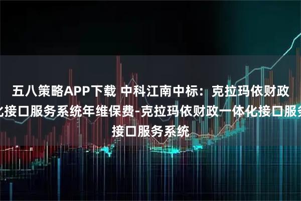 五八策略APP下载 中科江南中标：克拉玛依财政一体化接口服务系统年维保费-克拉玛依财政一体化接口服务系统