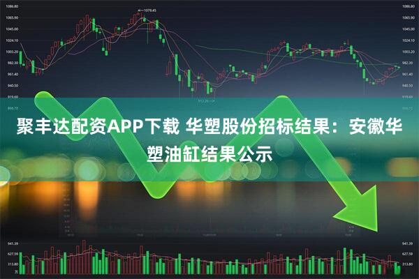 聚丰达配资APP下载 华塑股份招标结果：安徽华塑油缸结果公示