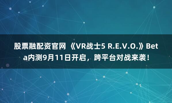 股票融配资官网 《VR战士5 R.E.V.O.》Beta内测9月11日开启，跨平台对战来袭！