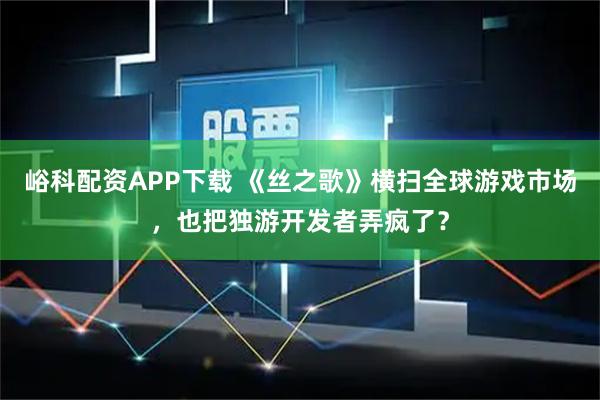 峪科配资APP下载 《丝之歌》横扫全球游戏市场，也把独游开发者弄疯了？