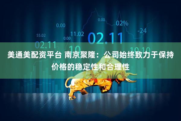 美通美配资平台 南京聚隆：公司始终致力于保持价格的稳定性和合理性