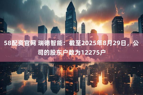 58配资官网 瑞德智能：截至2025年8月29日，公司的股东户数为12275户