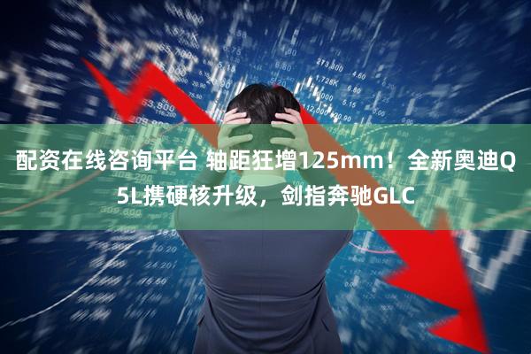 配资在线咨询平台 轴距狂增125mm！全新奥迪Q5L携硬核升级，剑指奔驰GLC