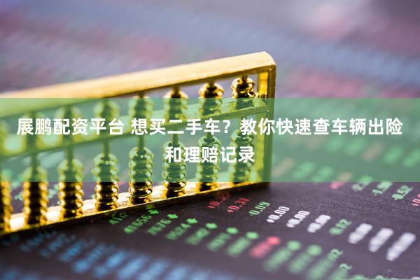 展鹏配资平台 想买二手车？教你快速查车辆出险和理赔记录
