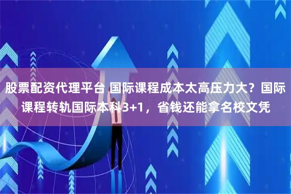 股票配资代理平台 国际课程成本太高压力大？国际课程转轨国际本科3+1，省钱还能拿名校文凭