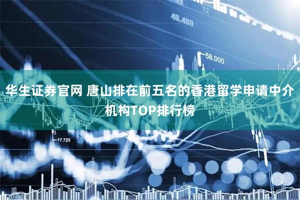 华生证券官网 唐山排在前五名的香港留学申请中介机构TOP排行榜