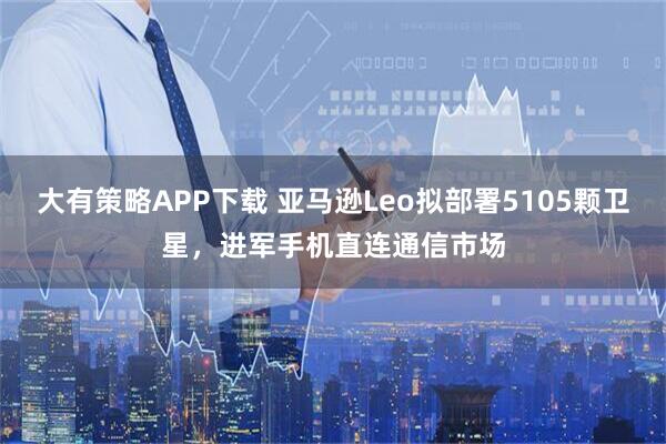 大有策略APP下载 亚马逊Leo拟部署5105颗卫星，进军手机直连通信市场